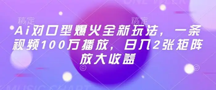 Ai对口型爆火全新玩法，一条视频100万播放，日入2张矩阵放大收益-副业库