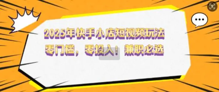 2025年快手小店短视频玩法，零门槛，零投入，兼职必选-副业库