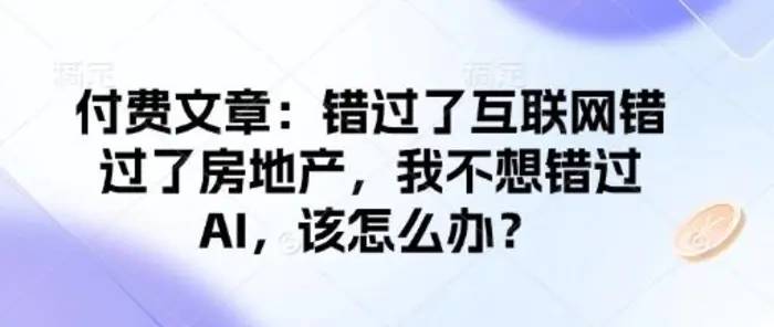 付费文章：错过了互联网错过了房地产，我不想错过AI，该怎么办？-副业库