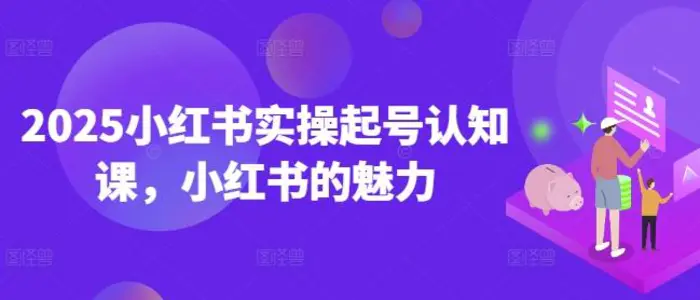 2025小红书实操起号认知课，小红书的魅力-副业库