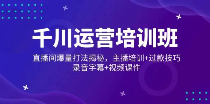 （14230期）千川运营培训班，直播间爆量打法揭秘，主播培训+过款技巧，录音字幕+视频-副业库