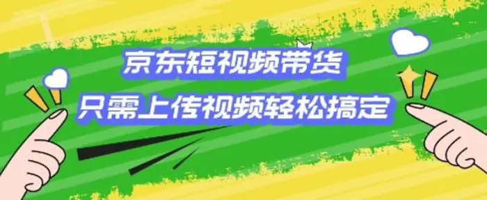 京东短视频带货，只需上传视频就搞定，小白轻松上手-副业库