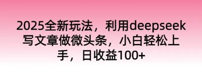 2025全新玩法，利用deepseek写文章做微头条，小白轻松上手，日收益100+-副业库