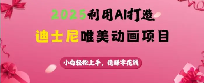 2025利用AI打造迪士尼唯美动画项目，小白轻松上手，稳挣零花钱-副业库
