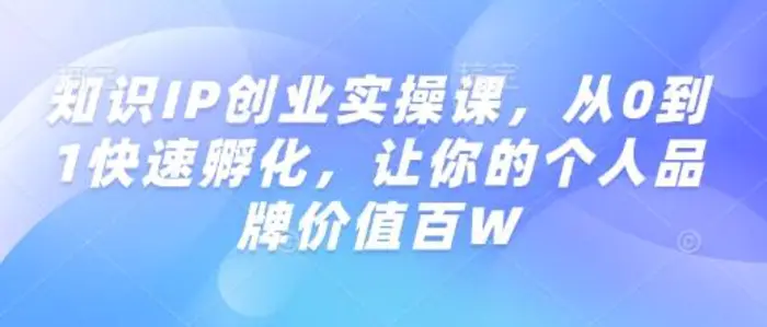 知识IP创业实操课，从0到1快速孵化，让你的个人品牌价值百W-副业库