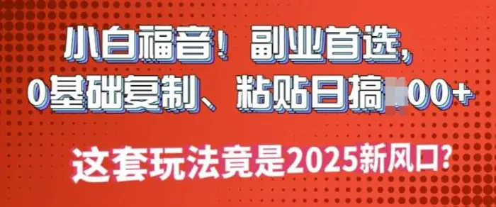 小白福音!副业首选，0基础复制，粘贴日搞多张?这套玩法竟是2025新风口?-副业库