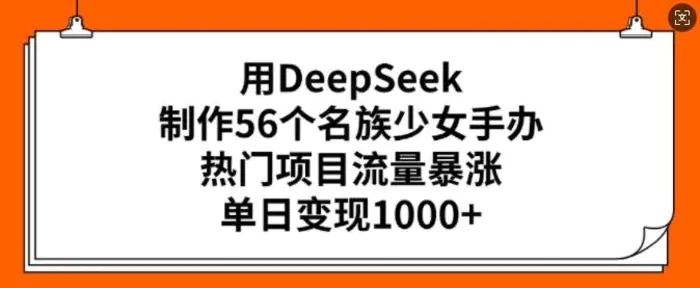 用DeepSeek制作56个名族少女手办，热门项目流量暴涨，单日变现多张-副业库