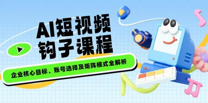 （14266期）AI短视频钩子课程，企业核心目标、账号选择及矩阵模式全解析-副业库