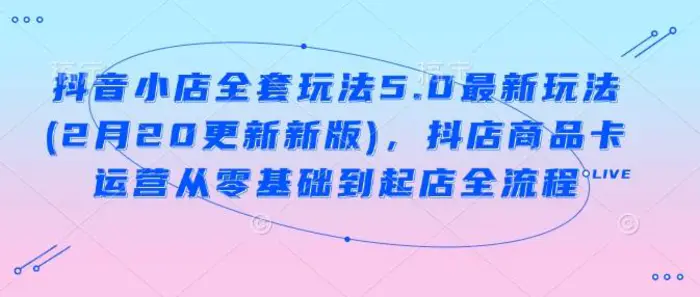抖音小店全套玩法5.0最新玩法(2月20更新新版)，抖店商品卡运营从零基础到起店全流程-副业库