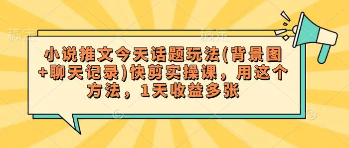 小说推文今天话题玩法(背景图+聊天记录)快剪实操课，用这个方法，1天收益多张-副业库