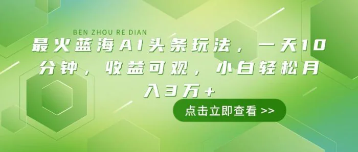（14272期）最火蓝海AI头条玩法，一天10分钟，收益可观，小白轻松月入3万+-副业库