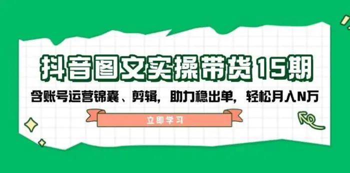 抖音图文带货实操第15期：账号运营锦囊、剪辑，助力稳出单，轻松月入N万-副业库