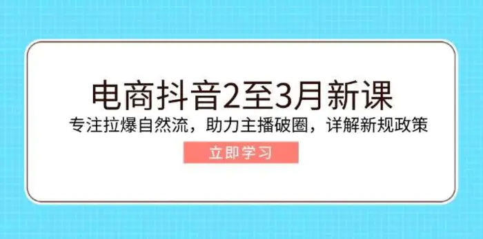 电商抖音2至3月新课：专注拉爆自然流，助力主播破圈，详解新规政策-副业库
