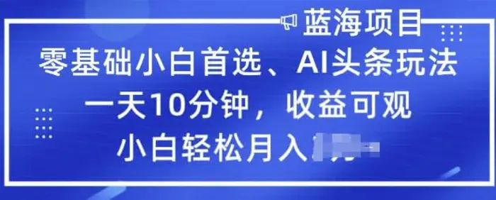 零基础小白首选，AI头条玩法，一天10分钟，收益可观，小白轻松月入过W-副业库