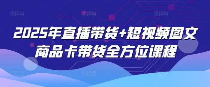 2025年直播带货+短视频图文商品卡带货全方位课程-副业库