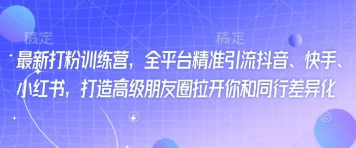 最新打粉训练营，全平台精准引流抖音、快手、小红书，打造高级朋友圈拉开你和同行差异化-副业库