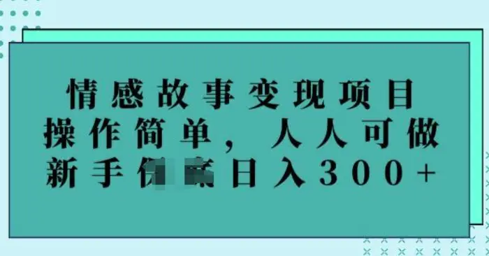 情感故事变现项目，操作简单，人人可做，新手日入3张-副业库