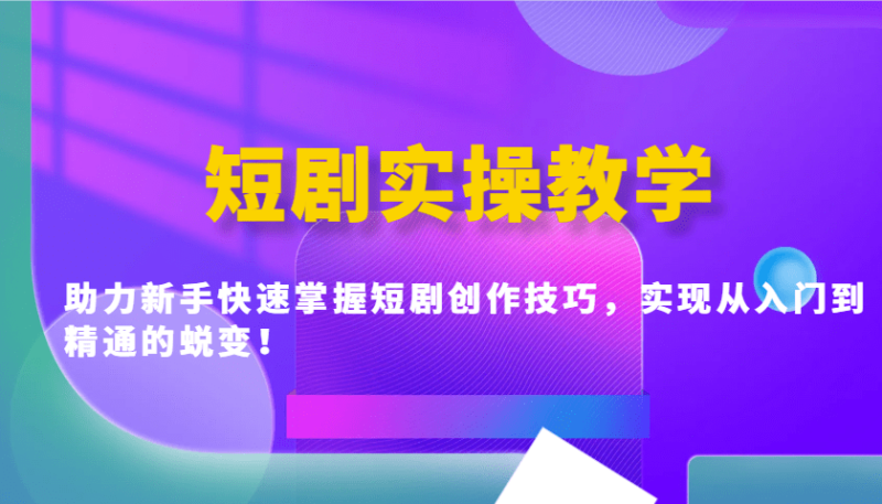 短剧实操教学，助力新手快速掌握短剧创作技巧，实现从入门到精通的蜕变！-副业库