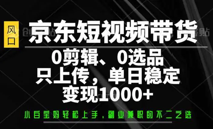 （14304期）京东短视频带货，0剪辑，0选品，只需上传素材，单日稳定变现1000+-副业库