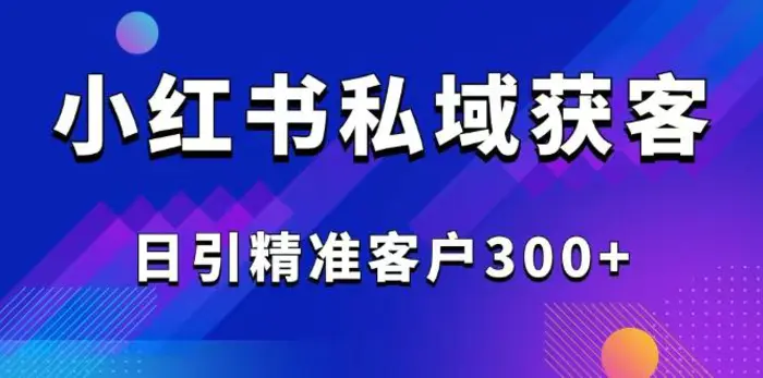 （14304期）2025最新小红书平台引流获客截流自热玩法讲解，日引精准客户300+-副业库