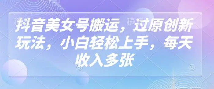 抖音美女号搬运，过原创新玩法，小白轻松上手，每天收入多张-副业库