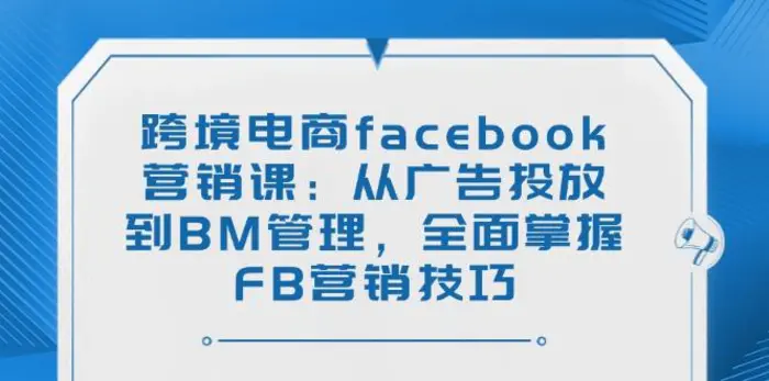 （14314期）跨境电商facebook营销课：从广告投放到BM管理，全面掌握FB营销技巧-副业库