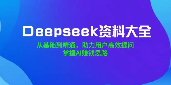 （14331期）Deepseek资料大全，从基础到精通，助力用户高效提问，掌握AI赚钱思路-副业库