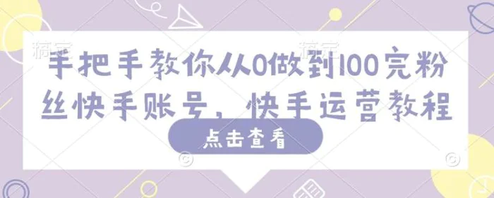 手把手教你从0做到100完粉丝快手账号，快手运营教程-副业库