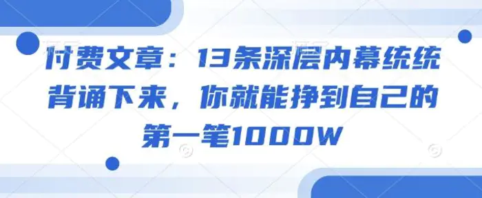 付费文章：13条深层内幕统统背诵下来，你就能挣到自己的第一笔1000W-副业库