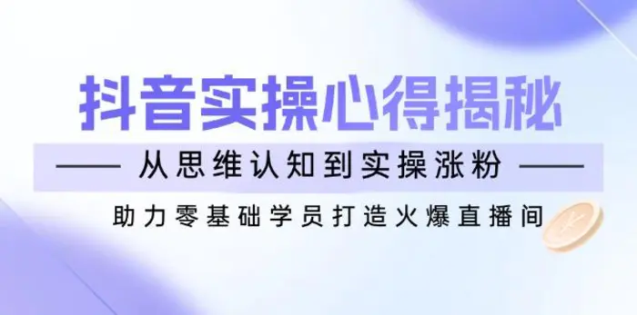 （14344期）抖音实战心得揭秘，从思维认知到实操涨粉，助力零基础学员打造火爆直播间-副业库