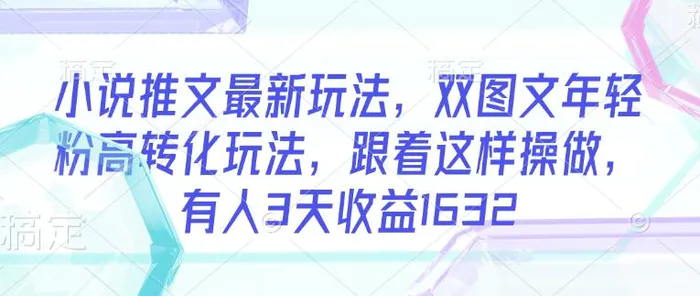 小说推文最新玩法，双图文年轻粉高转化玩法，跟着这样操做，有人3天收益1632-副业库