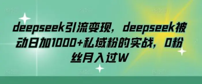 deepseek引流变现，deepseek被动日加1000+私域粉的实战，0粉丝月入过W-副业库