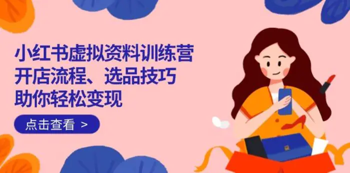 （14372期）小红书虚拟资料训练营：开店流程、选品技巧一网打尽，助你轻松变现-副业库