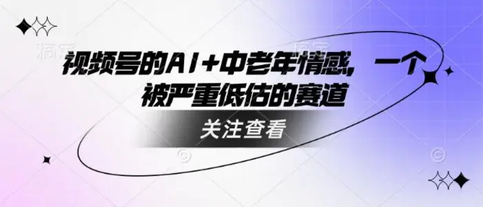 视频号的AI+中老年情感，一个被严重低估的赛道-副业库