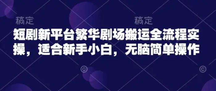 短剧新平台繁华剧场搬运全流程实操，适合新手小白，无脑简单操作-副业库