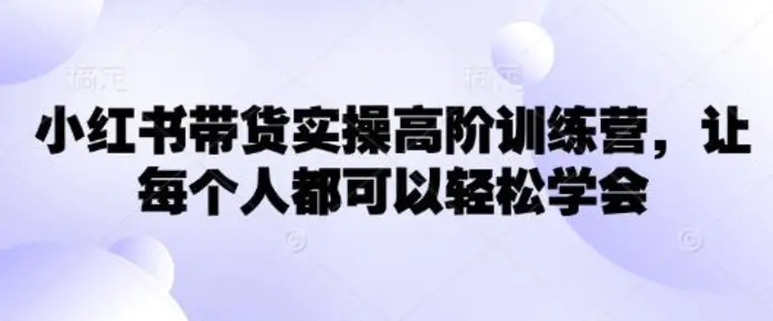 小红书带货实操高阶训练营，让每个人都可以轻松学会-副业库