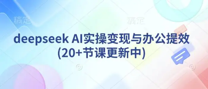 deepseek AI实操变现与办公提效(20+节课更新中)-副业库