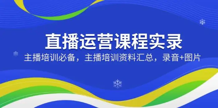 （14388期）直播运营课程实录：主播培训必备，主播培训资料汇总，录音+图片-副业库