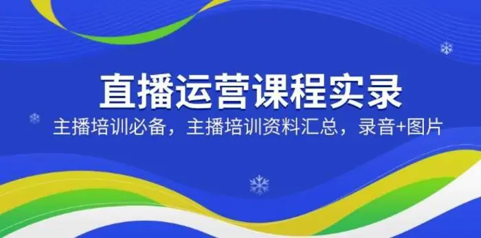 直播运营课程实录：主播培训必备，主播培训资料汇总，录音+图片-副业库