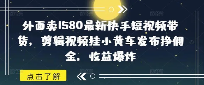 外面卖1580最新快手短视频带货，剪辑视频挂小黄车发布挣佣金，收益爆炸-副业库