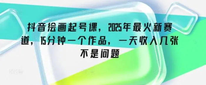 抖音绘画起号课，2025年最火新赛道，15分钟一个作品，一天收入几张不是问题-副业库
