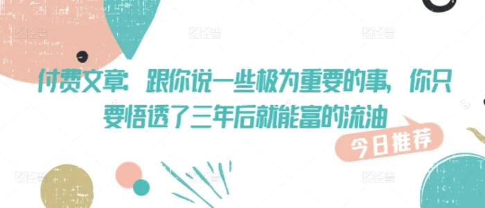 付费文章：跟你说一些极为重要的事，你只要悟透了 三年后 就能富的流油-副业库