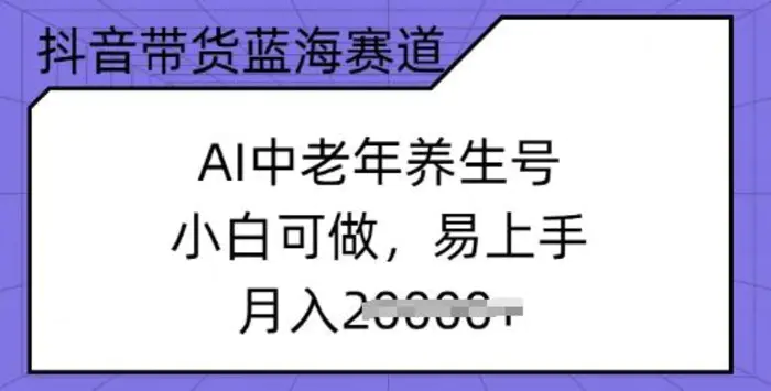 抖音带货蓝海赛道，AI中老年养生号，小白可做，易上手，月入过w-副业库