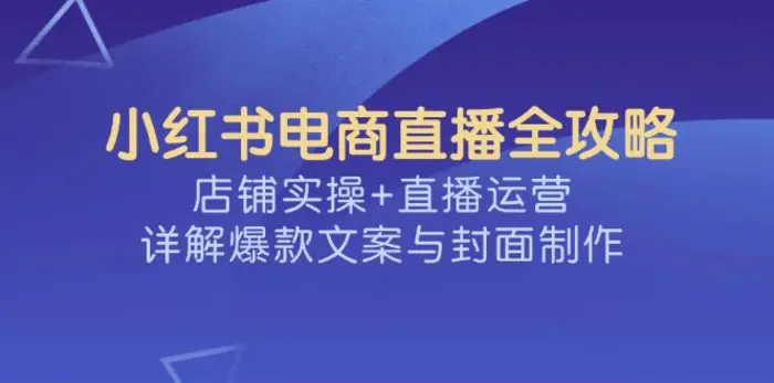 （14410期）小红书电商直播全攻略，店铺实操+直播运营，详解爆款文案与封面制作-副业库