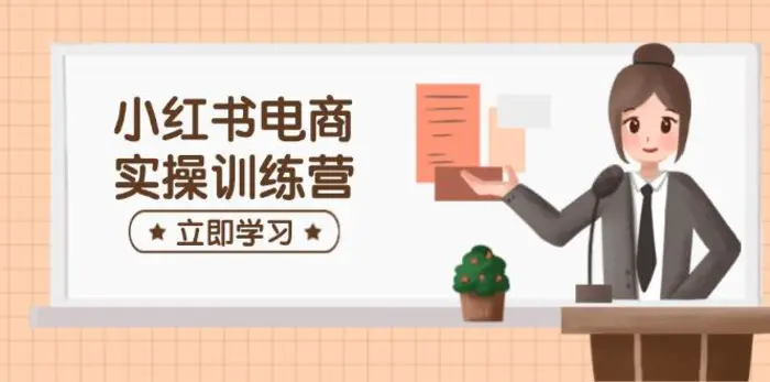 （14409期）小红书电商实操训练营：涵盖开店、选品、笔记制作等，助你快速上手-副业库
