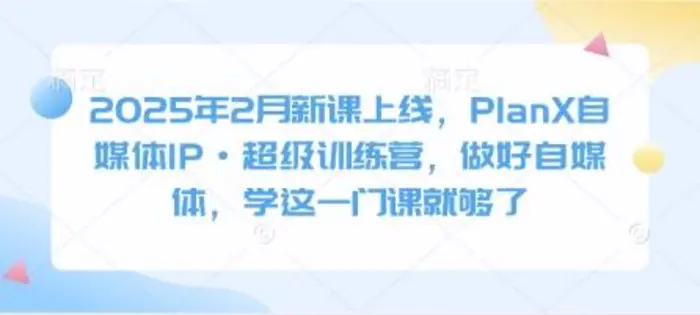 2025年2月新课上线，PlanX自媒体IP·超级训练营，做好自媒体，学这一门课就够了-副业库