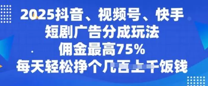 2025抖音、视频号、快手短剧广告分成玩法，佣金最高75%，每天轻松挣个几张饭钱-副业库