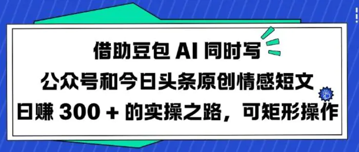借助豆包AI同时写公众号和今日头条原创情感短文日入3张的实操之路，可矩形操作-副业库