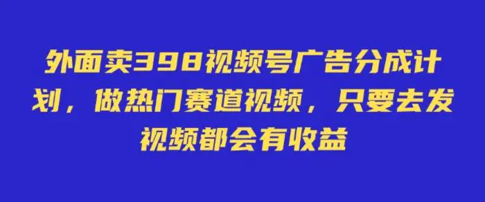 外面卖598视频号广告分成计划，不直播 不卖货 不露脸，只要去发视频都会有收益-副业库
