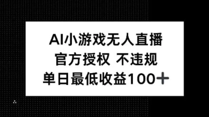 AI小游戏无人直播，官方授权 不违规，单日最低收益100+-副业库